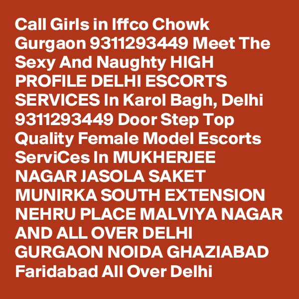 Call Girls in Iffco Chowk Gurgaon 9311293449 Meet The Sexy And Naughty HIGH PROFILE DELHI ESCORTS SERVICES In Karol Bagh, Delhi 9311293449 Door Step Top Quality Female Model Escorts ServiCes In MUKHERJEE NAGAR JASOLA SAKET MUNIRKA SOUTH EXTENSION NEHRU PLACE MALVIYA NAGAR AND ALL OVER DELHI GURGAON NOIDA GHAZIABAD Faridabad All Over Delhi