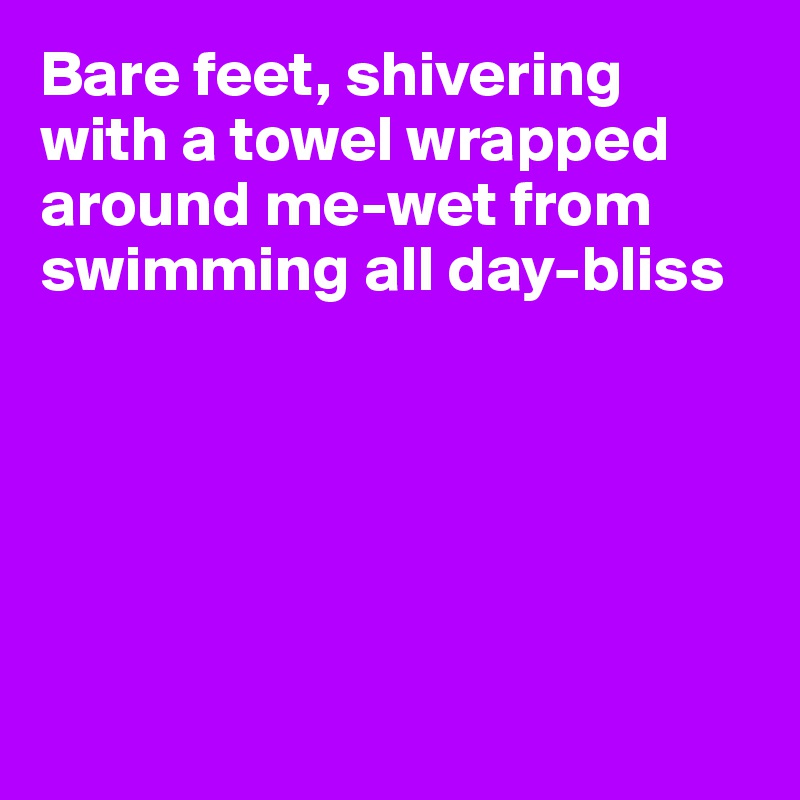 Bare feet, shivering with a towel wrapped around me-wet from swimming all day-bliss






