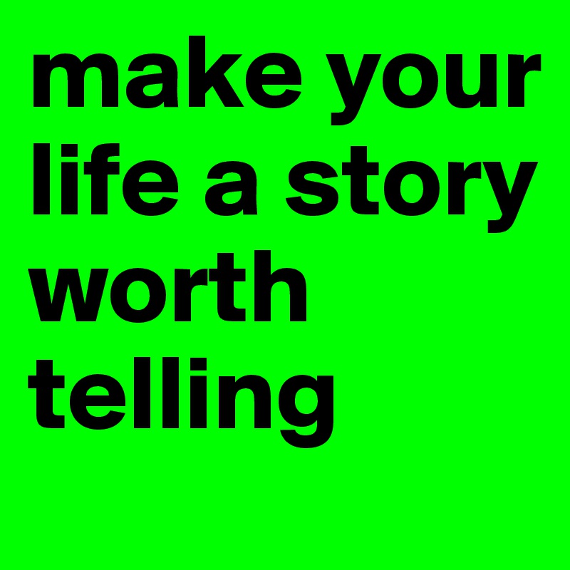 make your life a story worth telling