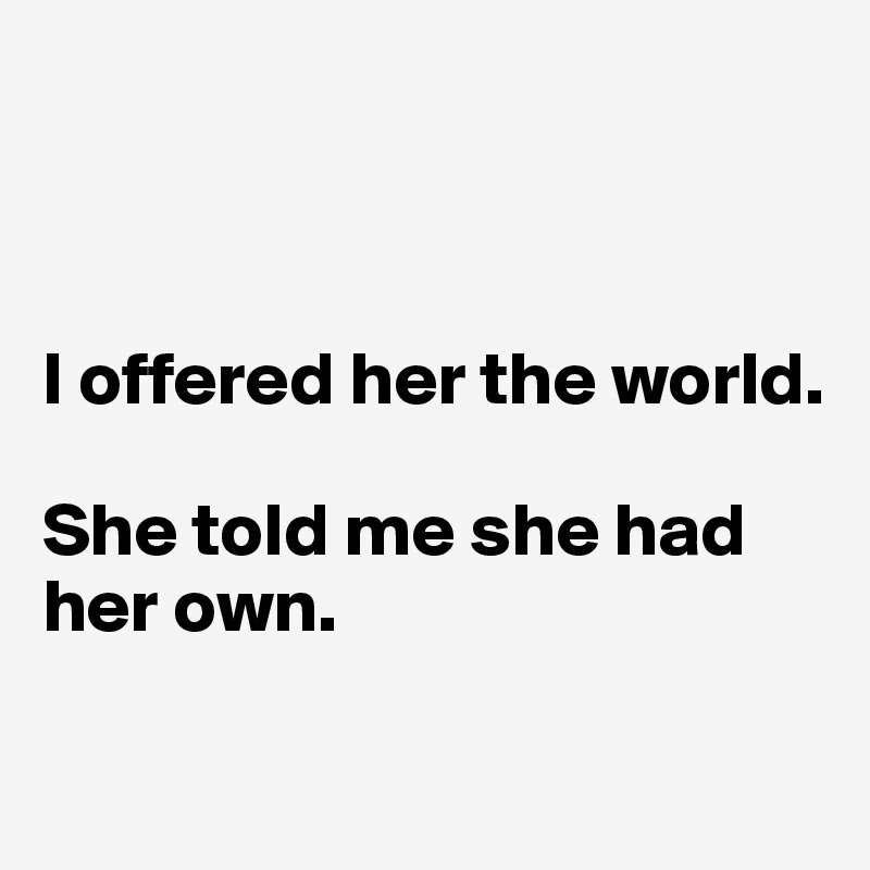 



I offered her the world.

She told me she had her own.

