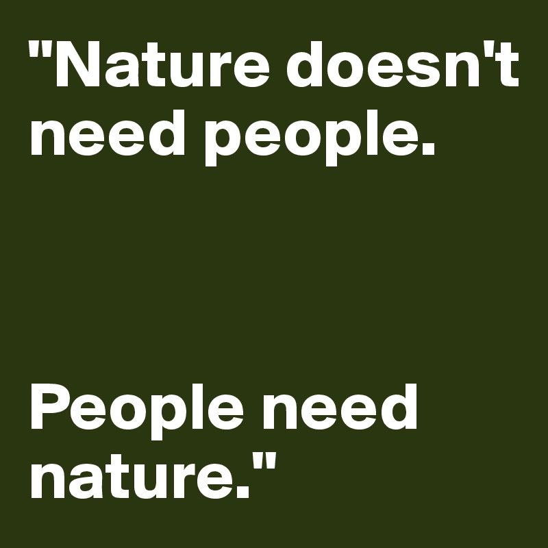"Nature doesn't need people. 



People need 
nature."