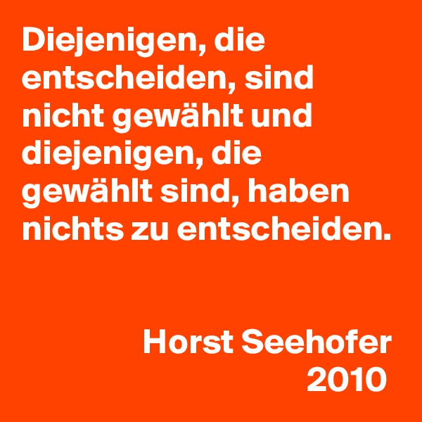 Diejenigen, die entscheiden, sind nicht gewählt und diejenigen, die gewählt sind, haben nichts zu entscheiden.


                 Horst Seehofer
                                        2010