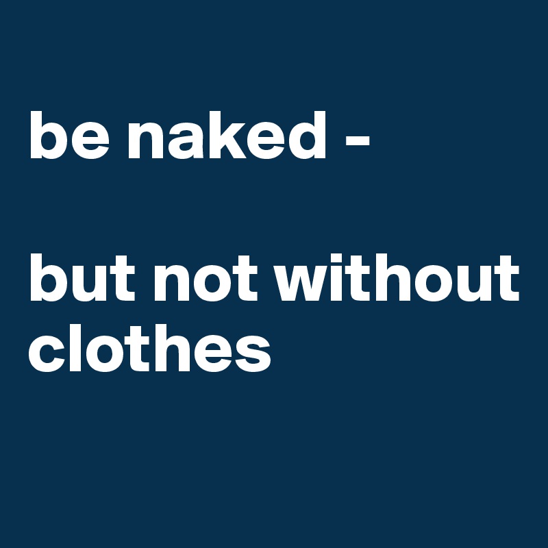 
be naked - 

but not without clothes
