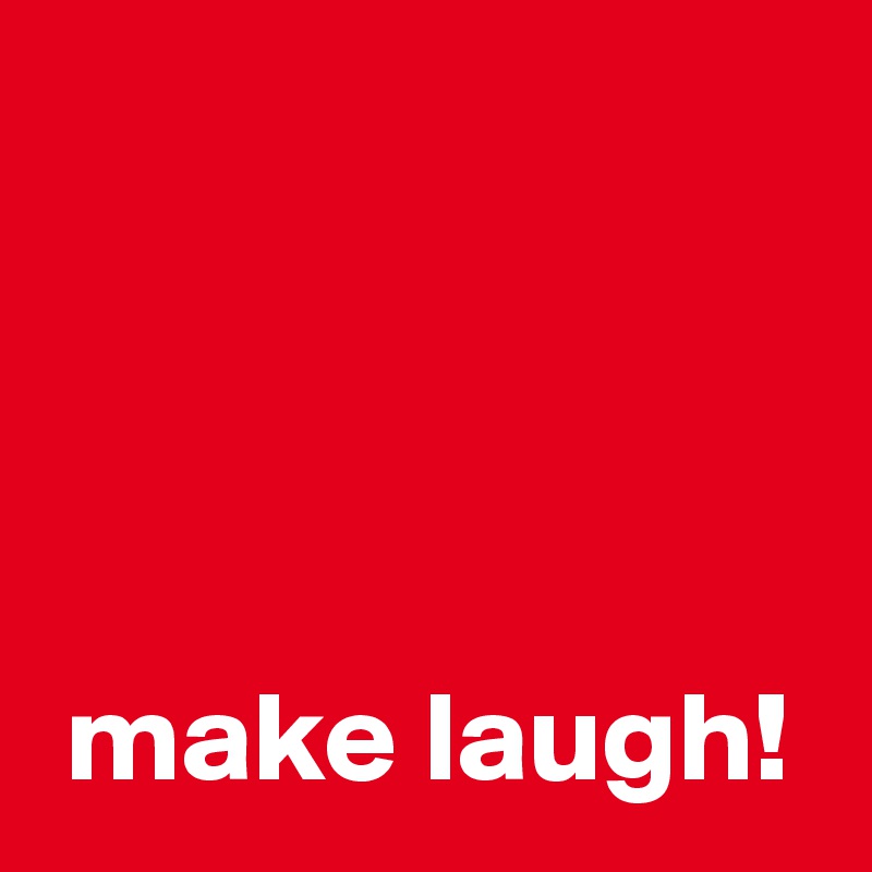 




 make laugh!