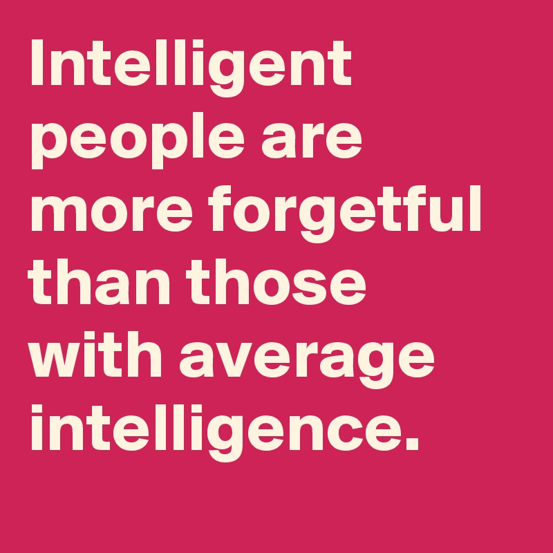 Intelligent people are more forgetful than those with average intelligence.