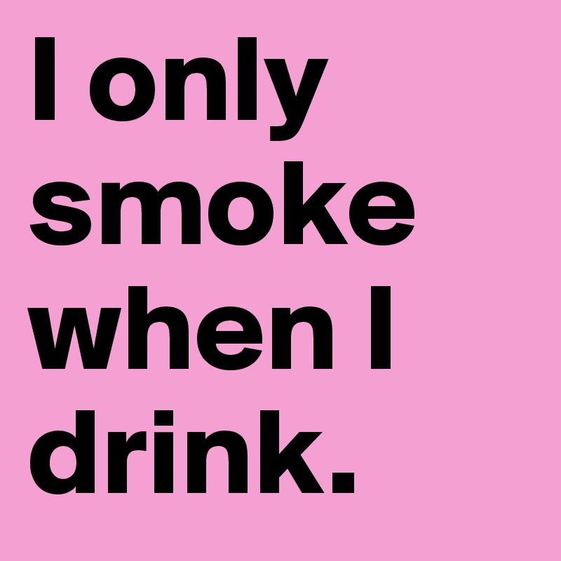 I only smoke when I drink. 