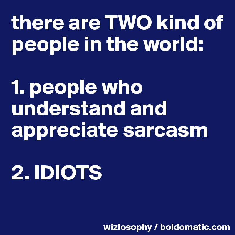 there are TWO kind of people in the world:

1. people who understand and appreciate sarcasm

2. IDIOTS
