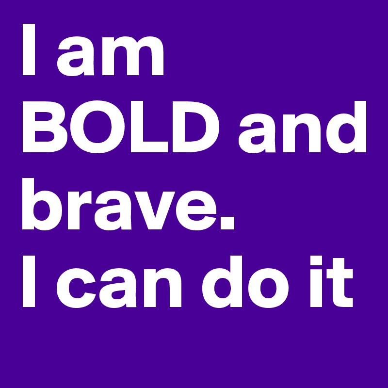 I am BOLD and brave.
I can do it