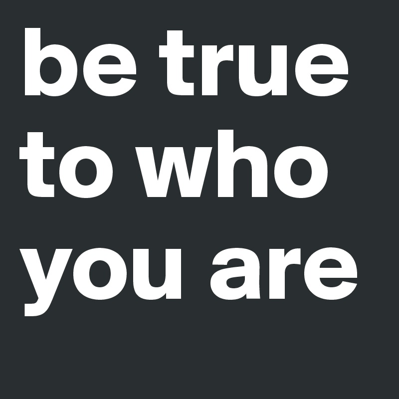 be true to who you are