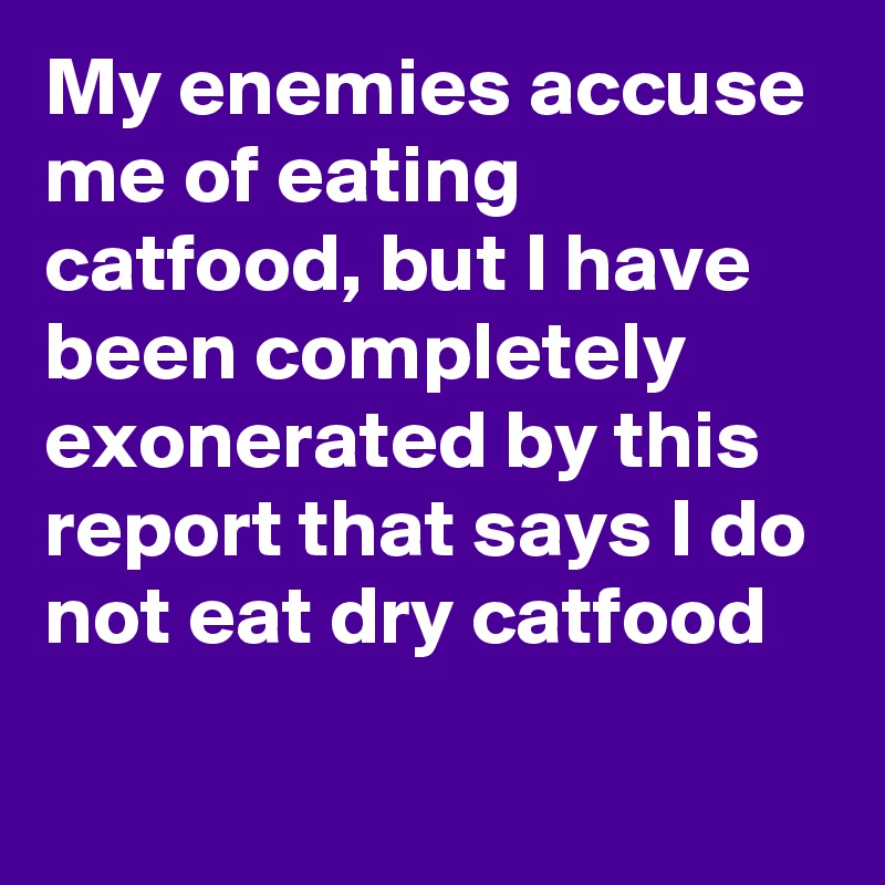 My enemies accuse me of eating catfood, but I have been completely exonerated by this report that says I do not eat dry catfood