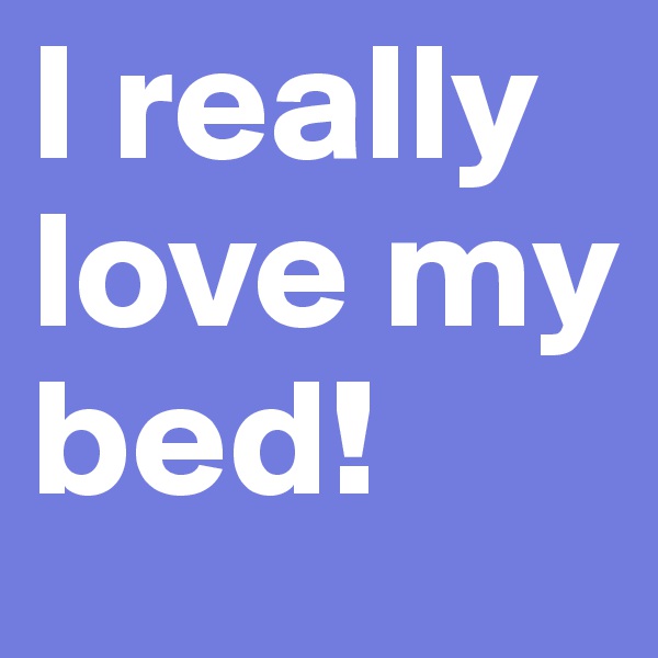 I really love my bed!