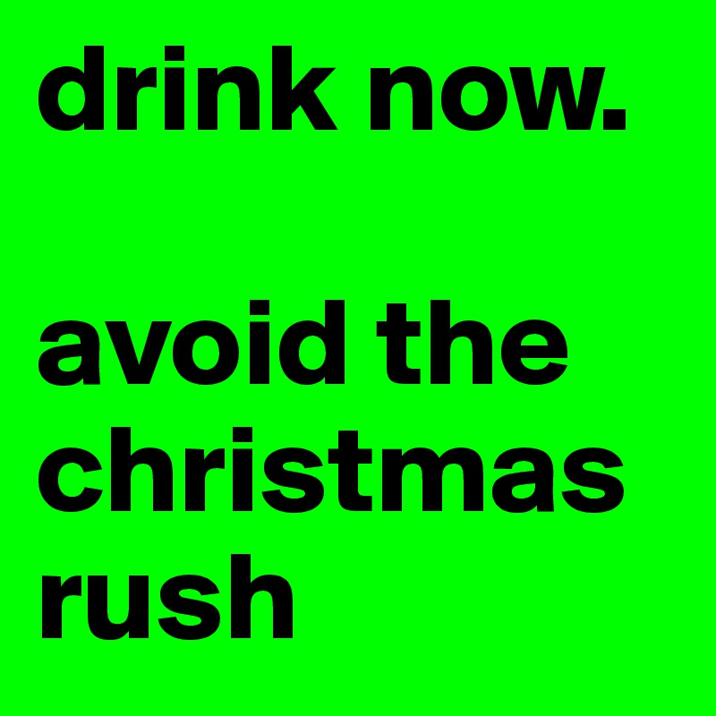 drink now.

avoid the christmas rush