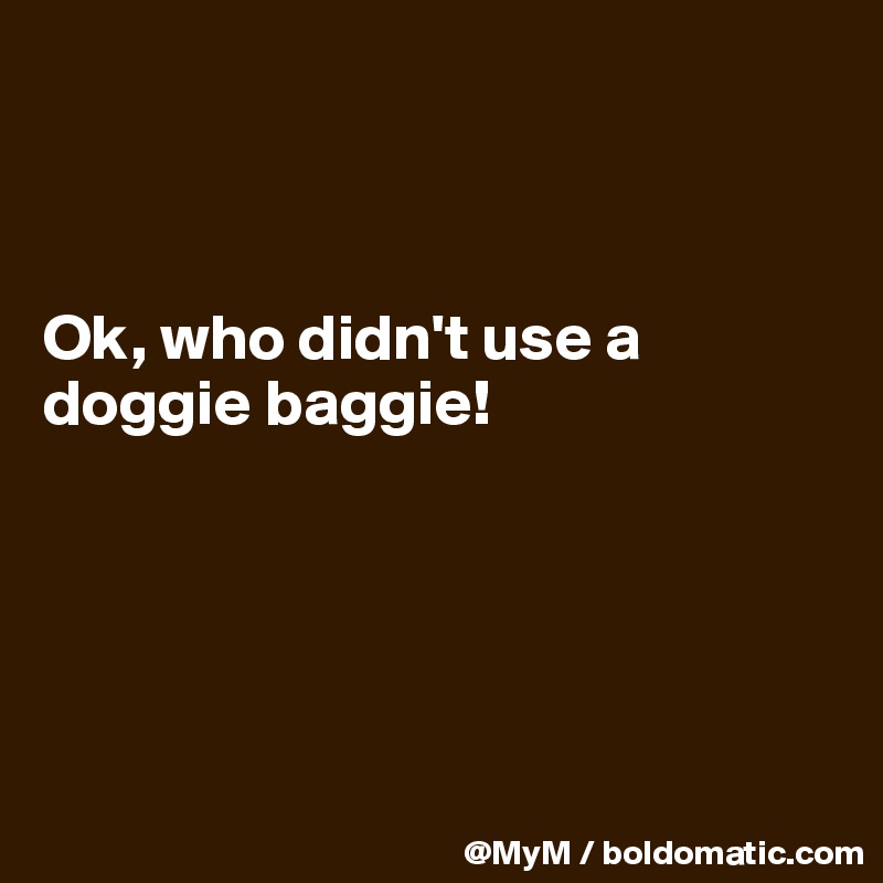 



Ok, who didn't use a doggie baggie!





