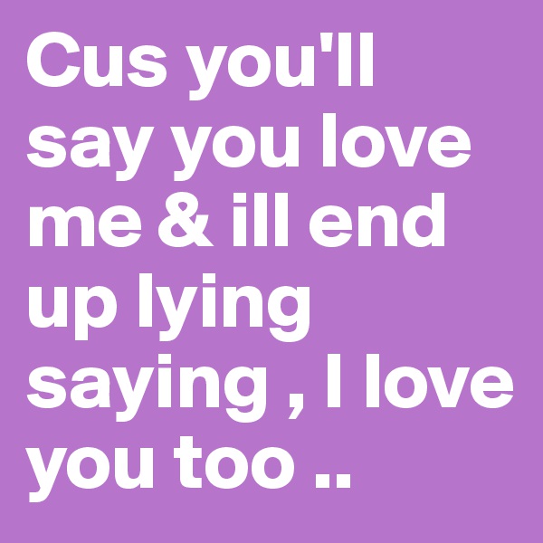 Cus you'll say you love me & ill end up lying saying , I love you too ..
