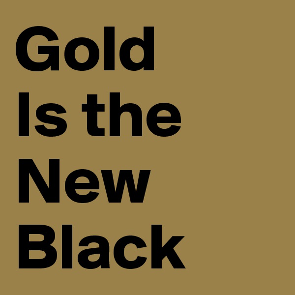 Gold
Is the
New
Black