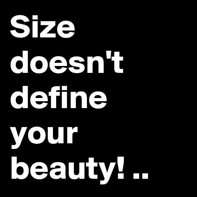 Size doesn't define your beauty! ..