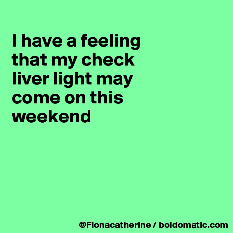 
I have a feeling
that my check
liver light may
come on this
weekend




