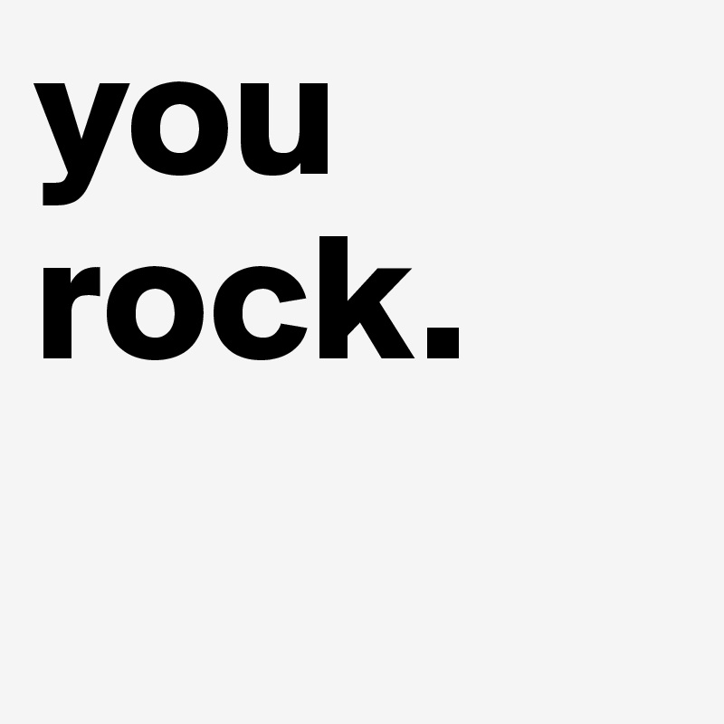 you
rock.