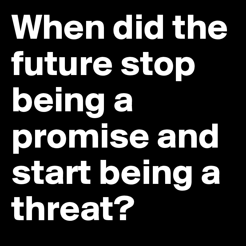 When did the future stop being a promise and start being a threat?