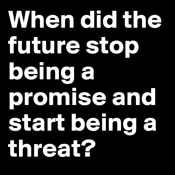 When did the future stop being a promise and start being a threat?