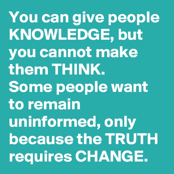 You can give people KNOWLEDGE, but you cannot make them THINK. 
Some people want to remain uninformed, only because the TRUTH requires CHANGE.