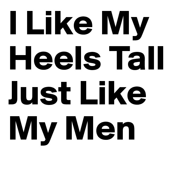 I Like My Heels Tall Just Like My Men