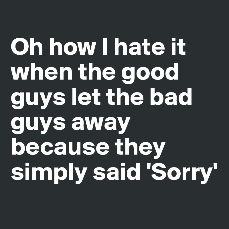
Oh how I hate it when the good guys let the bad guys away because they simply said 'Sorry'
