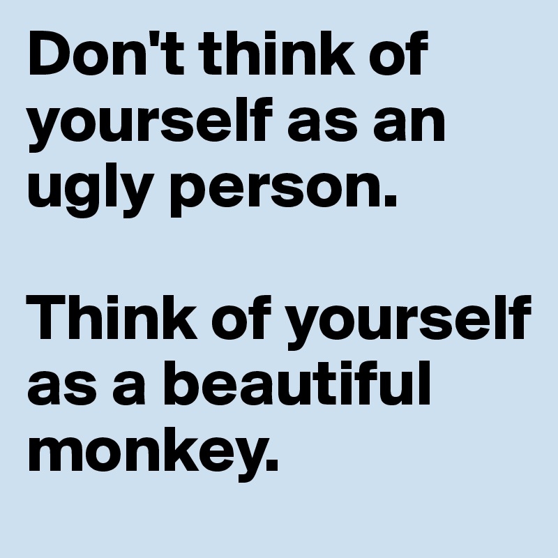 Don't think of yourself as an ugly person. 

Think of yourself as a beautiful monkey.