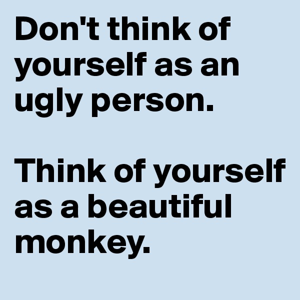 Don't think of yourself as an ugly person. 

Think of yourself as a beautiful monkey.
