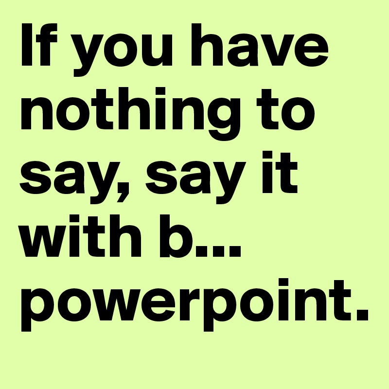 If you have nothing to say, say it with b... powerpoint. 