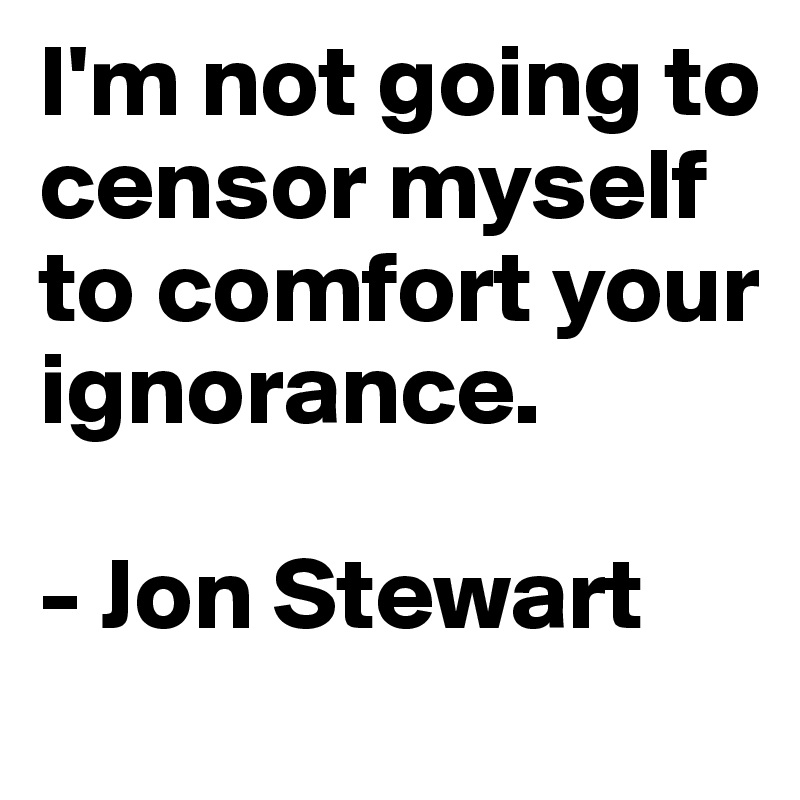 I'm not going to censor myself to comfort your ignorance.

- Jon Stewart