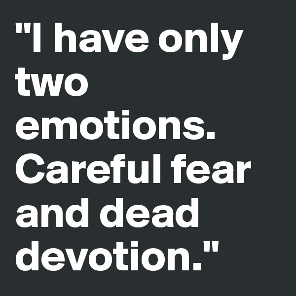 "I have only two emotions.
Careful fear and dead devotion."