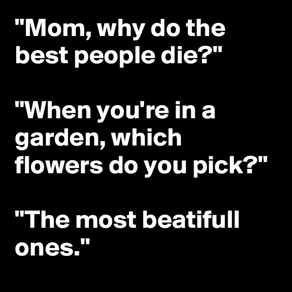 "Mom, why do the best people die?"

"When you're in a garden, which flowers do you pick?"

"The most beatifull ones."