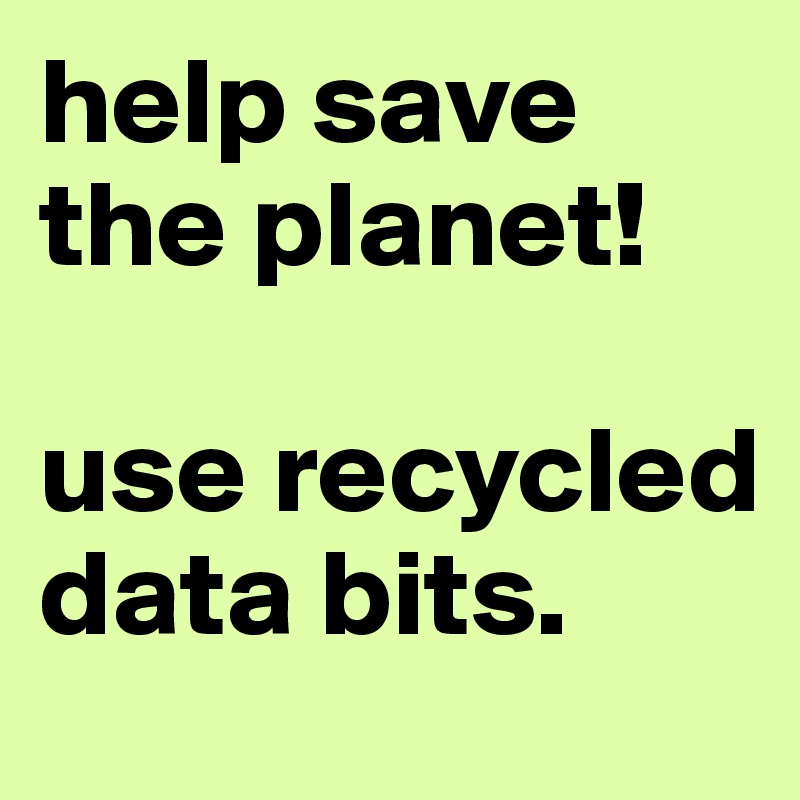 help save the planet!

use recycled data bits.