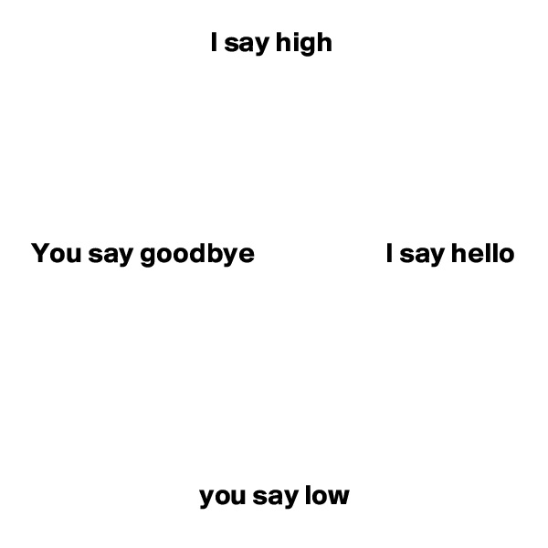 I say high






You say goodbye                       I say hello







 you say low