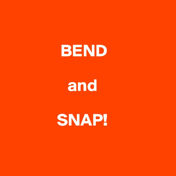    

               BEND 
          
                 and

              SNAP!


