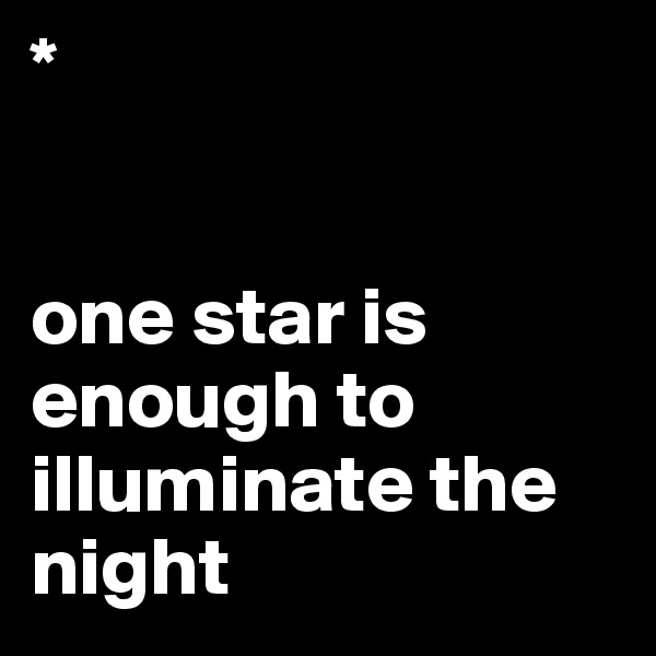 *


one star is enough to illuminate the night