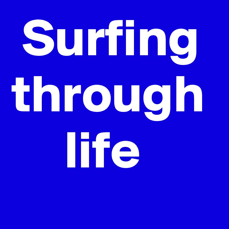  Surfing
through
     life
