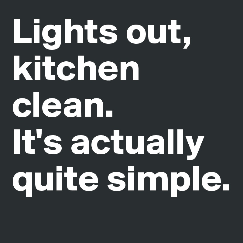 Lights out, kitchen clean.
It's actually quite simple.