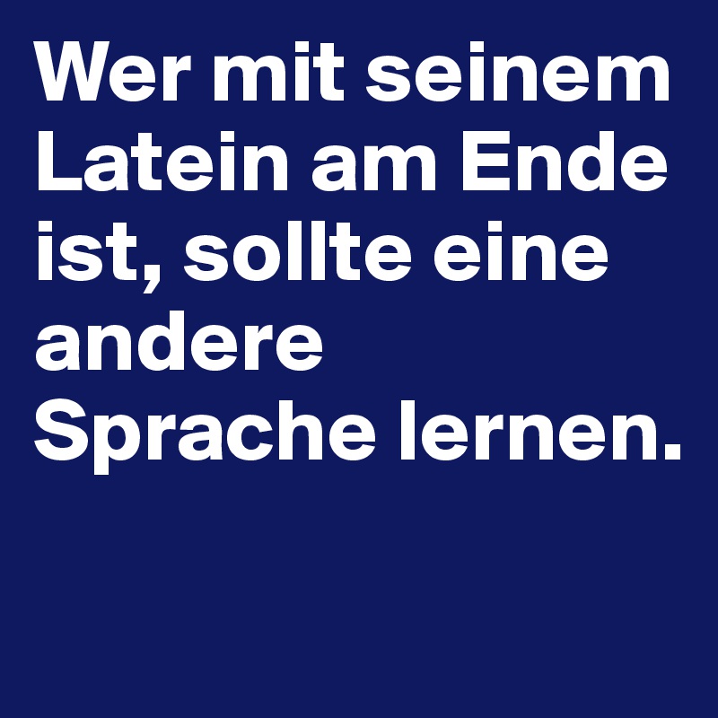 Wer mit seinem Latein am Ende ist, sollte eine andere Sprache lernen.

