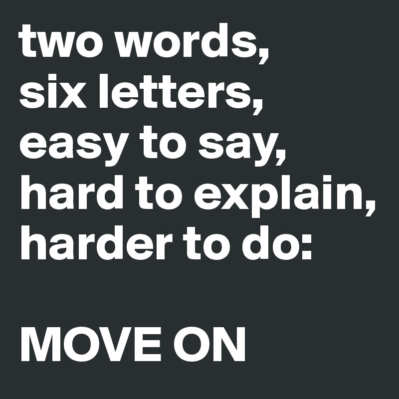 two words,
six letters,
easy to say,
hard to explain,
harder to do:

MOVE ON