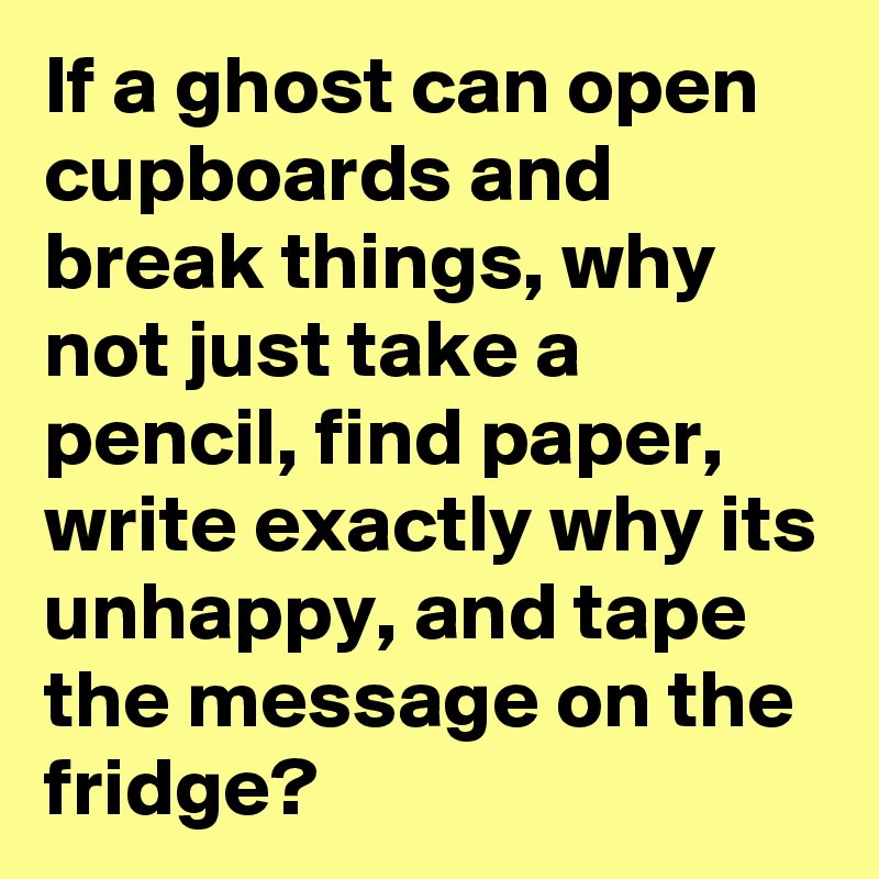 If a ghost can open cupboards and break things, why not just take a pencil, find paper, write exactly why its unhappy, and tape the message on the fridge?