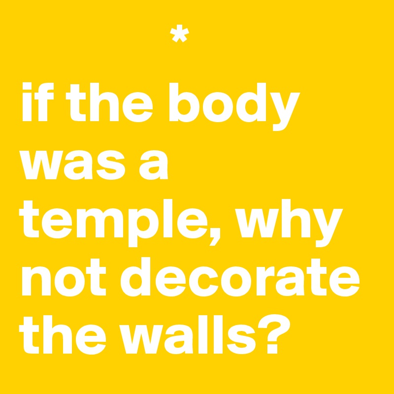              *
if the body was a temple, why not decorate the walls?