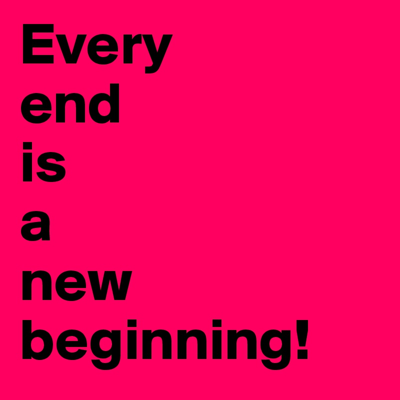 Every 
end 
is 
a 
new 
beginning!
