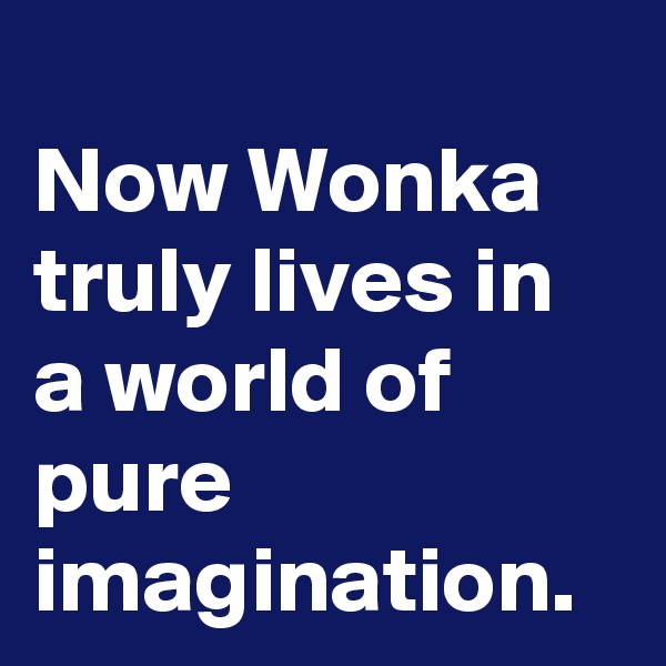 
Now Wonka truly lives in a world of pure imagination.