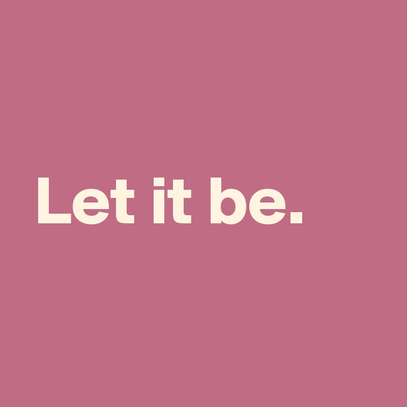 

 Let it be.

