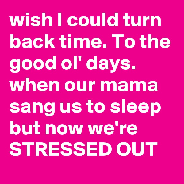 wish I could turn back time. To the good ol' days. when our mama sang us to sleep but now we're STRESSED OUT
