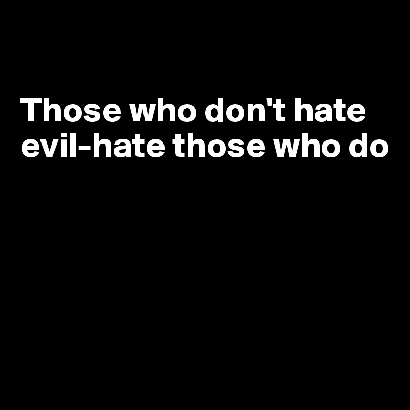 

Those who don't hate
evil-hate those who do





