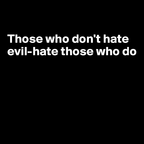 

Those who don't hate
evil-hate those who do





