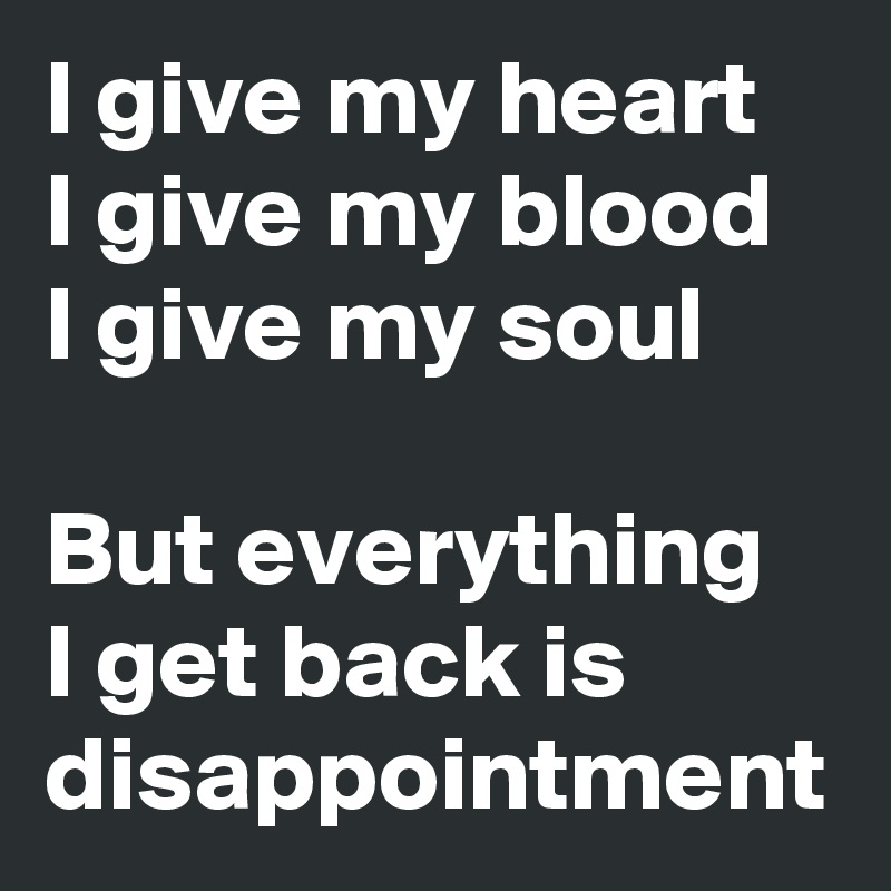 I give my heart
I give my blood
I give my soul

But everything 
I get back is disappointment 